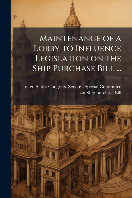 Maintenance of a Lobby to Influence Legislation on the Ship Purchase Bill ...