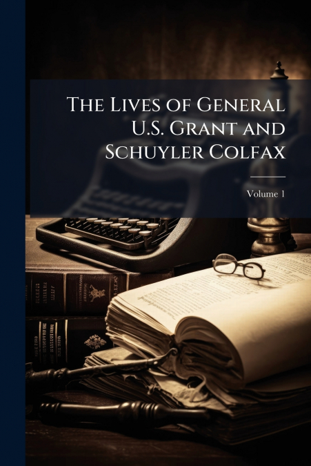 The Lives of General U.S. Grant and Schuyler Colfax; Volume 1