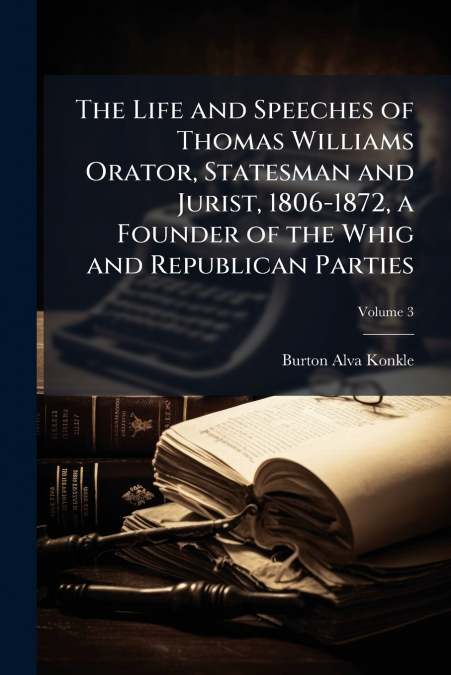 The Life and Speeches of Thomas Williams Orator, Statesman and Jurist, 1806-1872, a Founder of the Whig and Republican Parties; Volume 3