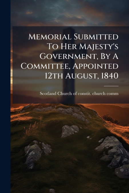 Memorial Submitted To Her Majesty’s Government, By A Committee, Appointed 12th August, 1840