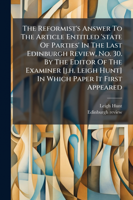 The Reformist’s Answer To The Article Entitled ’state Of Parties’ In The Last Edinburgh Review, No. 30. By The Editor Of The Examiner [j.h. Leigh Hunt] In Which Paper It First Appeared