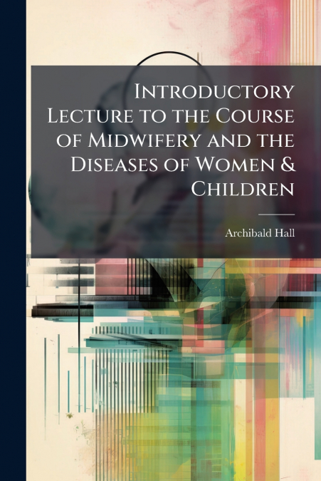Introductory Lecture to the Course of Midwifery and the Diseases of Women & Children