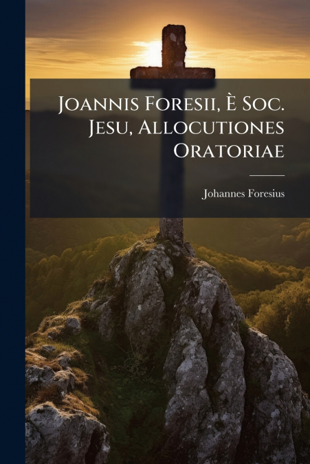 Joannis Foresii, È Soc. Jesu, Allocutiones Oratoriae