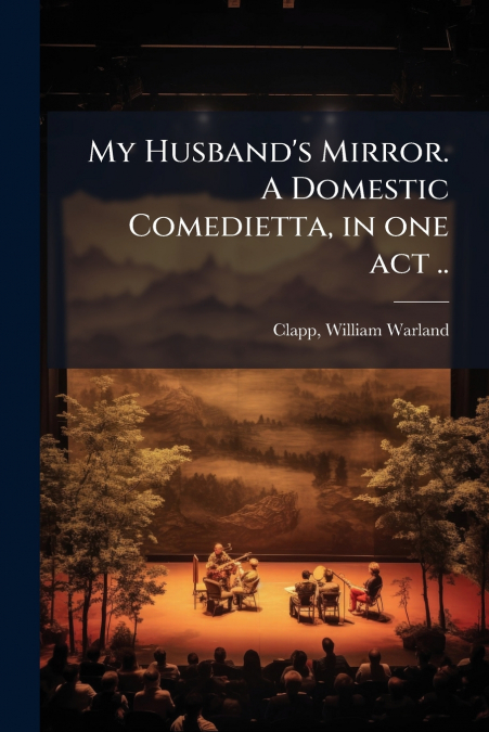 My Husband’s Mirror. A Domestic Comedietta, in one act ..