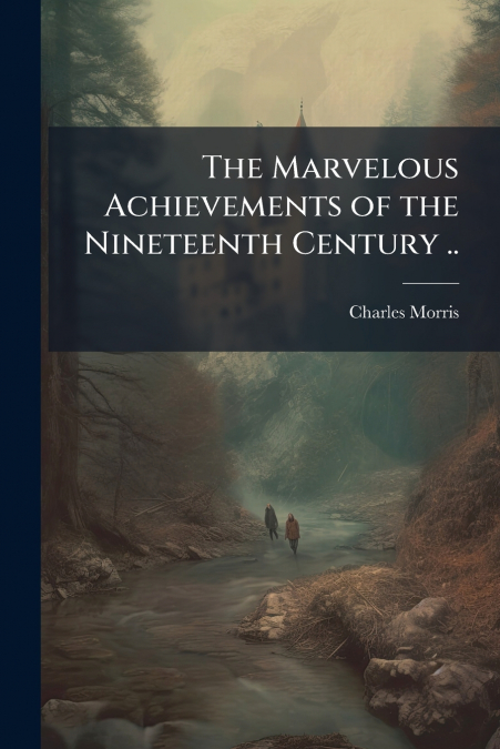The Marvelous Achievements of the Nineteenth Century ..