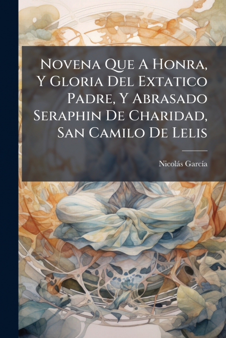 Novena Que A Honra, Y Gloria Del Extatico Padre, Y Abrasado Seraphin De Charidad, San Camilo De Lelis