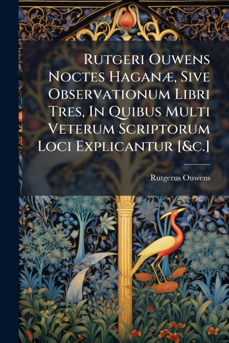Rutgeri Ouwens Noctes Haganæ, Sive Observationum Libri Tres, In Quibus Multi Veterum Scriptorum Loci Explicantur [&c.]