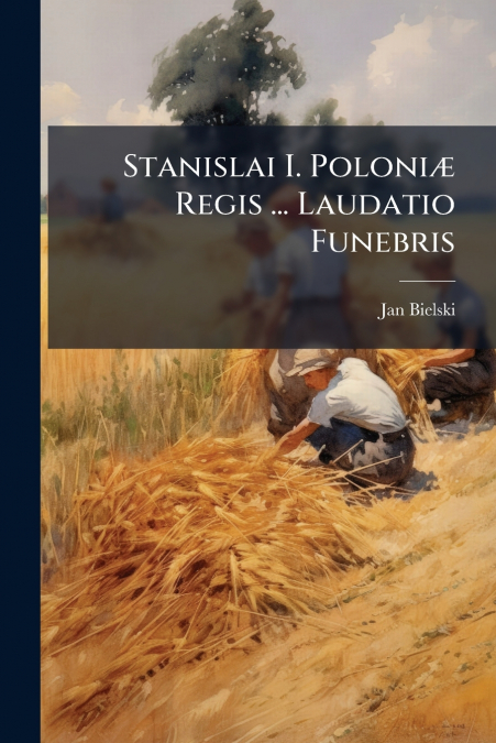 Stanislai I. Poloniæ Regis ... Laudatio Funebris