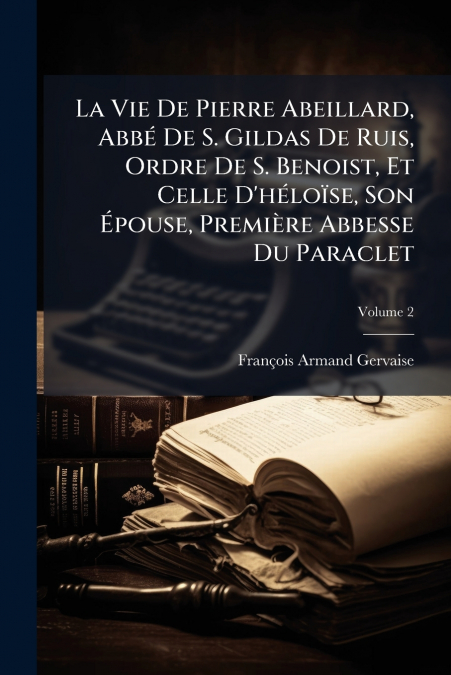 La Vie De Pierre Abeillard, Abbé De S. Gildas De Ruis, Ordre De S. Benoist, Et Celle D’héloïse, Son Épouse, Première Abbesse Du Paraclet; Volume 2