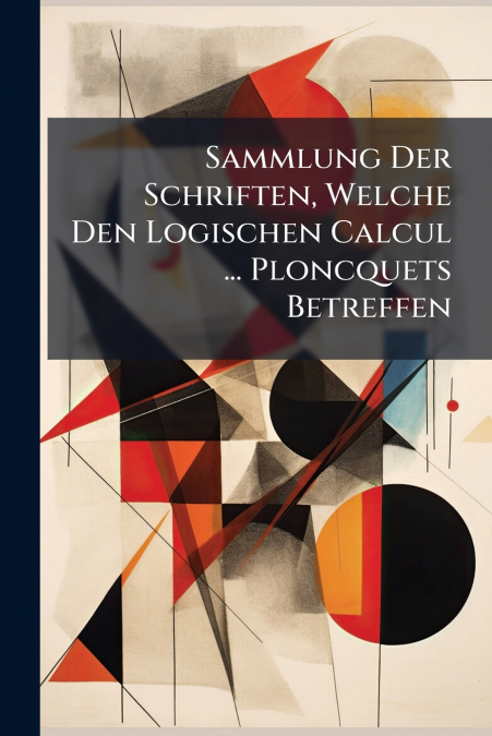 Sammlung Der Schriften, Welche Den Logischen Calcul ... Ploncquets Betreffen