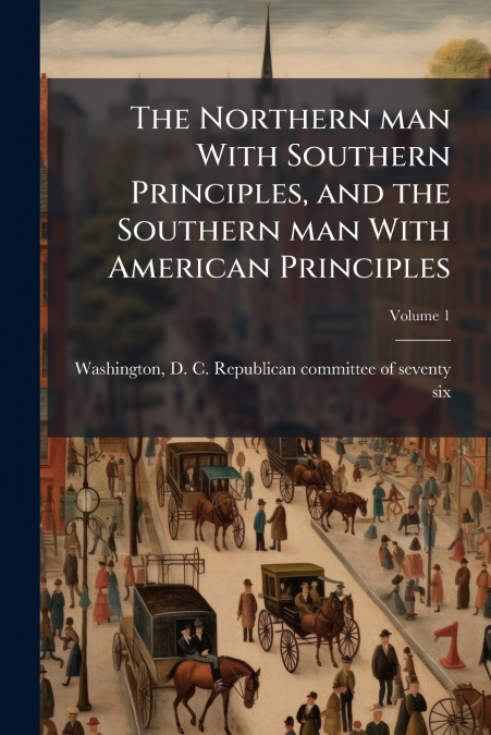 The Northern man With Southern Principles, and the Southern man With American Principles; Volume 1