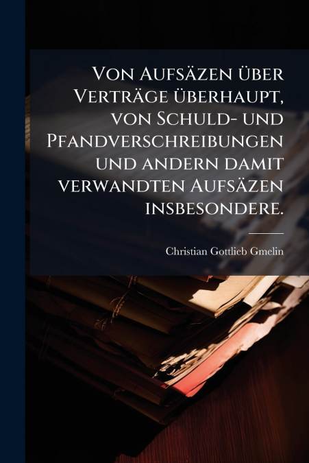 Von Aufsäzen über Verträge überhaupt, von Schuld- und Pfandverschreibungen und andern damit verwandten Aufsäzen insbesondere.