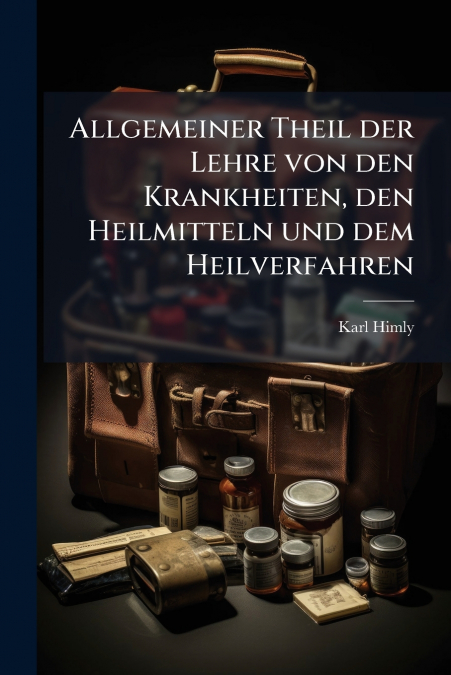 Allgemeiner Theil der Lehre von den Krankheiten, den Heilmitteln und dem Heilverfahren