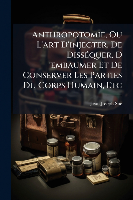 Anthropotomie, Ou L’art D’injecter, De Disséquer, D ’embaumer Et De Conserver Les Parties Du Corps Humain, Etc