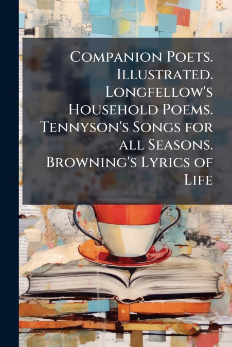 Companion Poets. Illustrated. Longfellow’s Household Poems. Tennyson’s Songs for all Seasons. Browning’s Lyrics of Life