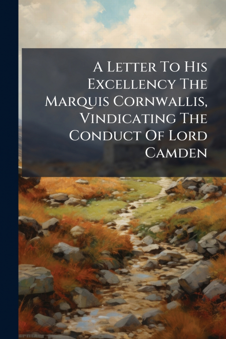 A Letter To His Excellency The Marquis Cornwallis, Vindicating The Conduct Of Lord Camden