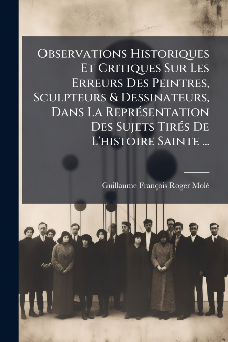 Observations Historiques Et Critiques Sur Les Erreurs Des Peintres, Sculpteurs & Dessinateurs, Dans La Représentation Des Sujets Tirés De L’histoire Sainte ...