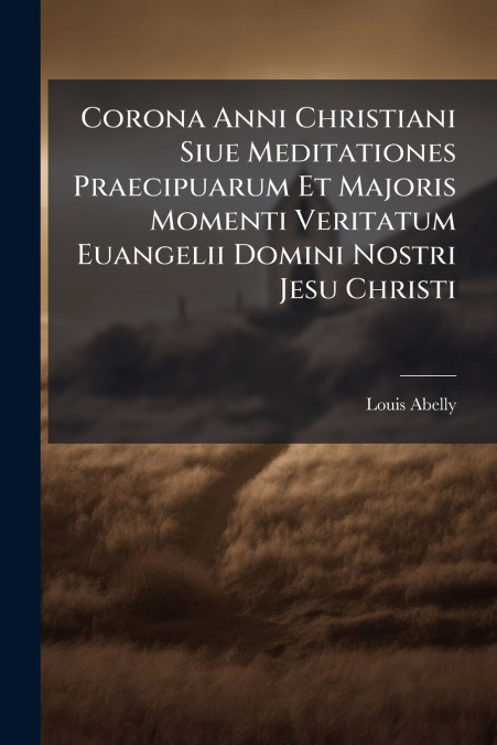 Corona Anni Christiani Siue Meditationes Praecipuarum Et Majoris Momenti Veritatum Euangelii Domini Nostri Jesu Christi