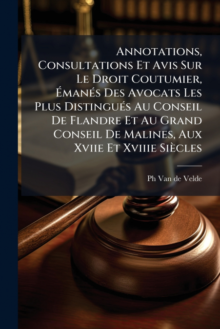 Annotations, Consultations Et Avis Sur Le Droit Coutumier, Émanés Des Avocats Les Plus Distingués Au Conseil De Flandre Et Au Grand Conseil De Malines, Aux Xviie Et Xviiie Siècles