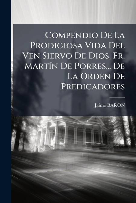 Compendio De La Prodigiosa Vida Del Ven Siervo De Dios, Fr. Martín De Porres... De La Orden De Predicadores