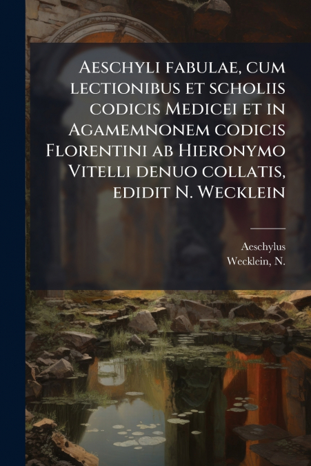 Aeschyli fabulae, cum lectionibus et scholiis codicis Medicei et in Agamemnonem codicis Florentini ab Hieronymo Vitelli denuo collatis, edidit N. Wecklein