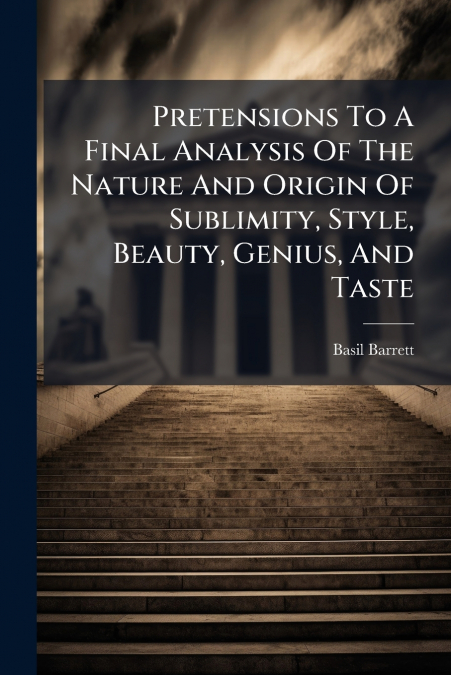 Pretensions To A Final Analysis Of The Nature And Origin Of Sublimity, Style, Beauty, Genius, And Taste