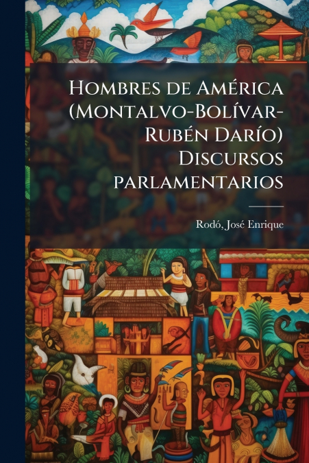Hombres de América (Montalvo-Bolívar-Rubén Darío) Discursos parlamentarios
