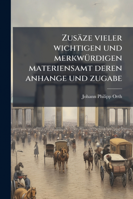 Zusäze vieler wichtigen und merkwürdigen materiensamt deren anhange und zugabe