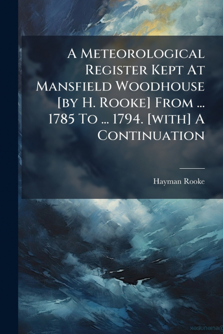 A Meteorological Register Kept At Mansfield Woodhouse [by H. Rooke] From ... 1785 To ... 1794. [with] A Continuation