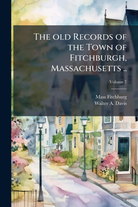 The old Records of the Town of Fitchburgh, Massachusetts ..; Volume 7