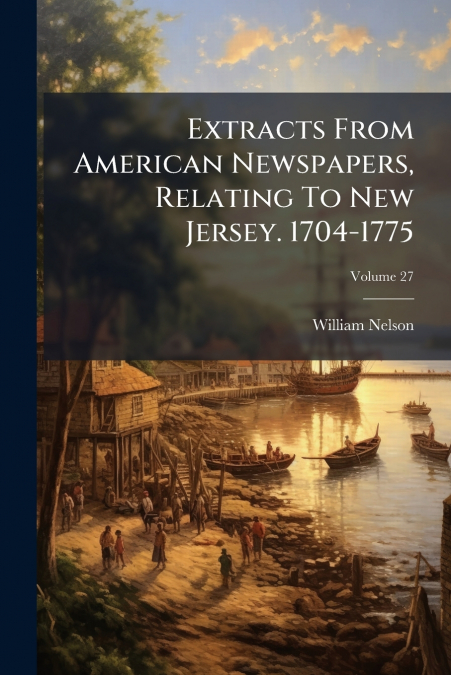 Extracts From American Newspapers, Relating To New Jersey. 1704-1775; Volume 27