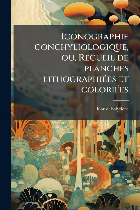 Iconographie conchyliologique, ou, Recueil de planches lithographiées et coloriées