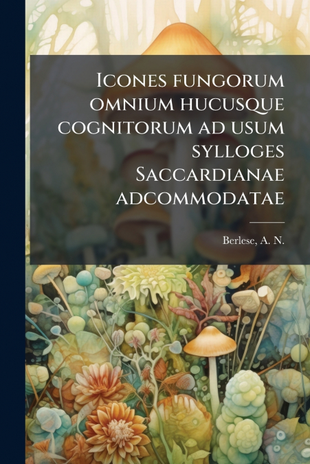 Icones fungorum omnium hucusque cognitorum ad usum sylloges Saccardianae adcommodatae