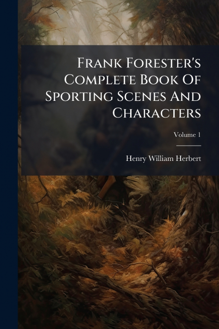 Frank Forester’s Complete Book Of Sporting Scenes And Characters; Volume 1
