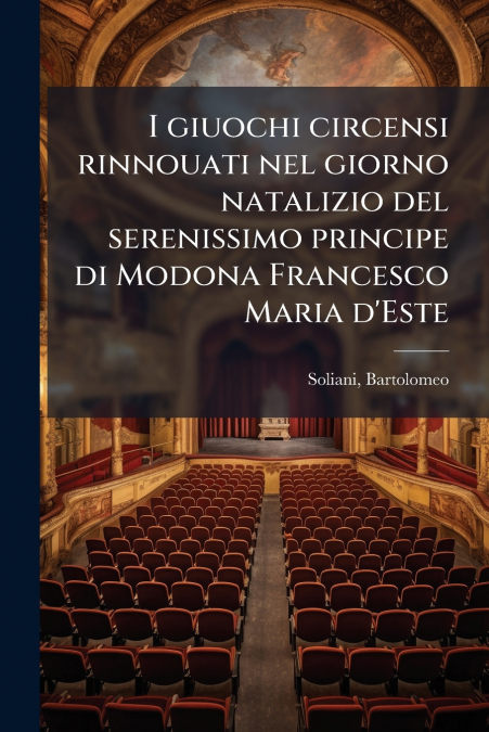 I giuochi circensi rinnouati nel giorno natalizio del serenissimo principe di Modona Francesco Maria d’Este