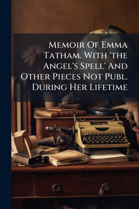 Memoir Of Emma Tatham. With ’the Angel’s Spell’ And Other Pieces Not Publ. During Her Lifetime