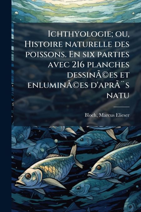 Ichthyologie; ou, Histoire naturelle des poissons. En six parties avec 216 planches dessinÃ©es et enluminÃ©es d’aprÃ¨s natu