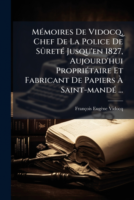 Mémoires De Vidocq, Chef De La Police De Sûreté Jusqu’en 1827, Aujourd’hui Propriétaire Et Fabricant De Papiers À Saint-mandé ...