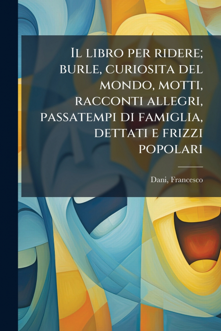 Il libro per ridere; burle, curiosita del mondo, motti, racconti allegri, passatempi di famiglia, dettati e frizzi popolari
