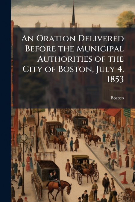 An Oration Delivered Before the Municipal Authorities of the City of Boston, July 4, 1853