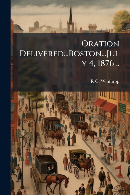 Oration Delivered...Boston...July 4, 1876 ..