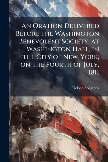 An Oration Delivered Before the Washington Benevolent Society, at Washington Hall, in the City of New-York, on the Fourth of July, 1811