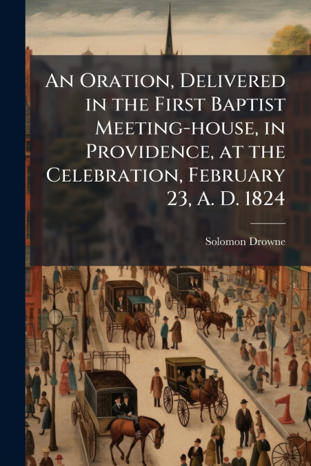 An Oration, Delivered in the First Baptist Meeting-house, in Providence, at the Celebration, February 23, A. D. 1824