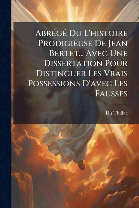 Abrégé Du L’histoire Prodigieuse De Jean Bertet... Avec Une Dissertation Pour Distinguer Les Vrais Possessions D’avec Les Fausses