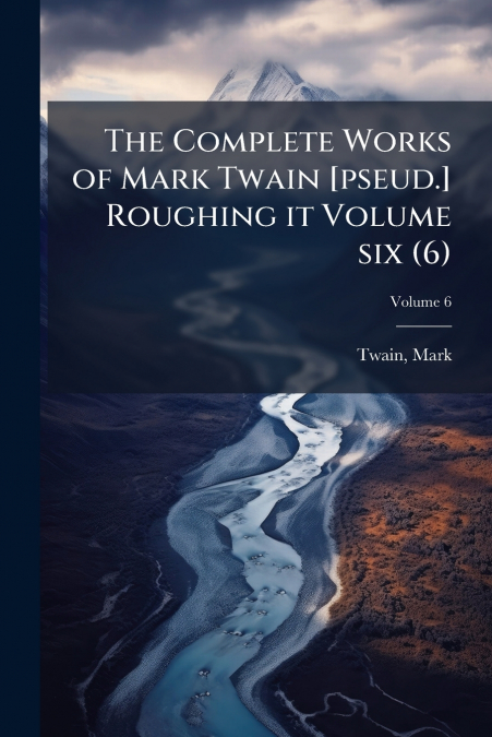 The Complete Works of Mark Twain [pseud.] Roughing it Volume six (6); Volume 6