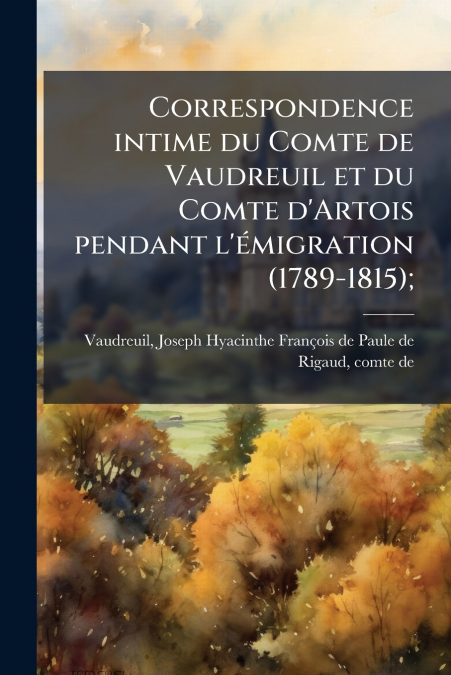 Correspondence intime du Comte de Vaudreuil et du Comte d’Artois pendant l’émigration (1789-1815);