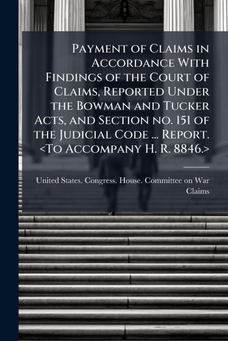 Payment of Claims in Accordance With Findings of the Court of Claims, Reported Under the Bowman and Tucker Acts, and Section no. 151 of the Judicial Code ... Report. 