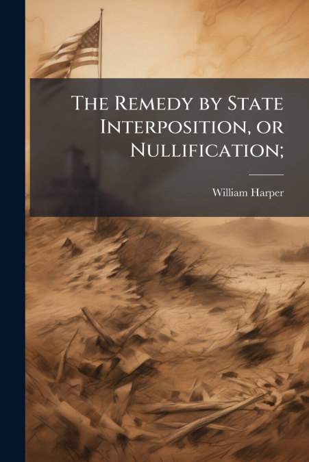 The Remedy by State Interposition, or Nullification;