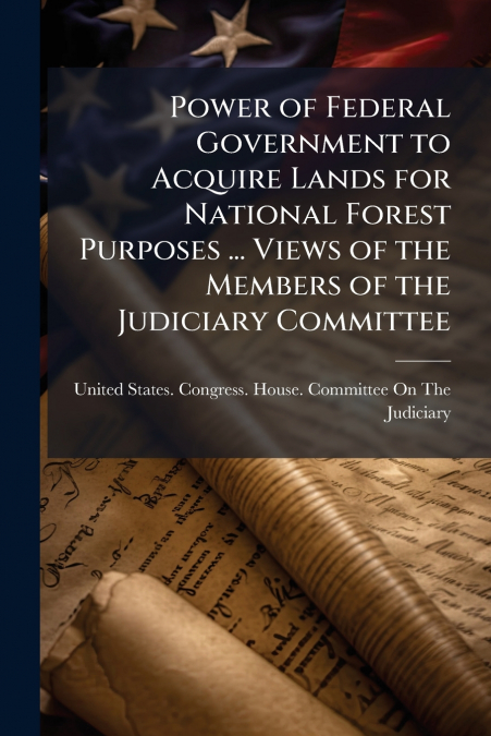 Power of Federal Government to Acquire Lands for National Forest Purposes ... Views of the Members of the Judiciary Committee