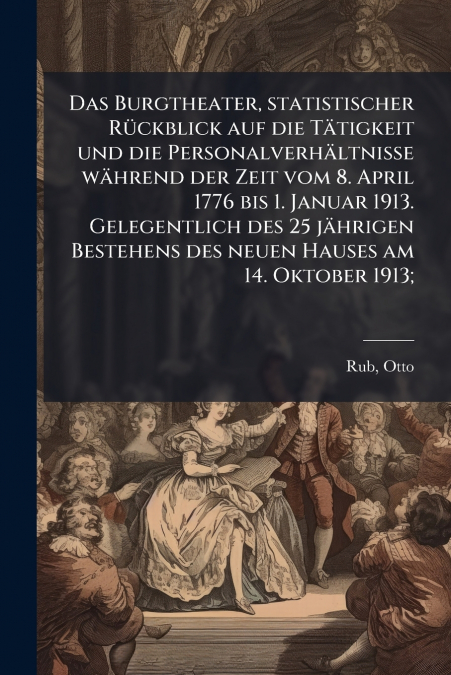 Das Burgtheater, statistischer Rückblick auf die Tätigkeit und die Personalverhältnisse während der Zeit vom 8. April 1776 bis 1. Januar 1913. Gelegentlich des 25 jährigen Bestehens des neuen Hauses a